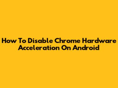 How To Disable Chrome Hardware Acceleration On Android