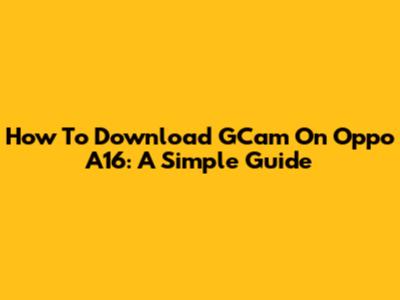 How To Download GCam On Oppo A16: A Simple Guide