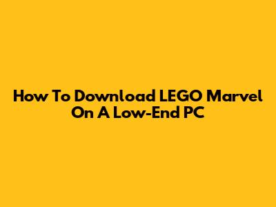 How To Download LEGO Marvel On A Low-End PC