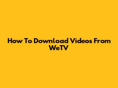 How To Download Videos From WeTV