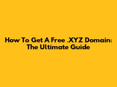 How To Get A Free .XYZ Domain: The Ultimate Guide
