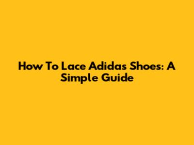 How To Lace Adidas Shoes: A Simple Guide