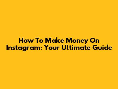 How To Make Money On Instagram: Your Ultimate Guide