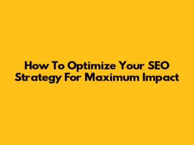 How To Optimize Your SEO Strategy For Maximum Impact