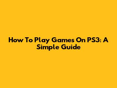 How To Play Games On PS3: A Simple Guide