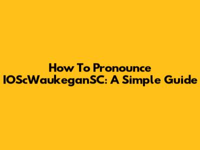 How To Pronounce IOScWaukeganSC: A Simple Guide