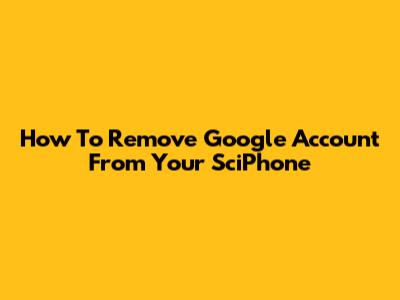 How To Remove Google Account From Your SciPhone