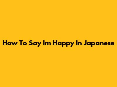 How To Say "I'm Happy" In Japanese