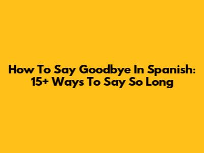 How To Say Goodbye In Spanish: 15+ Ways To Say "So Long"