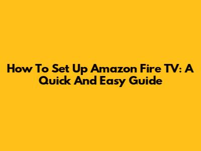 How To Set Up Amazon Fire TV: A Quick And Easy Guide