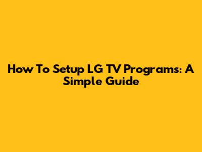 How To Setup LG TV Programs: A Simple Guide
