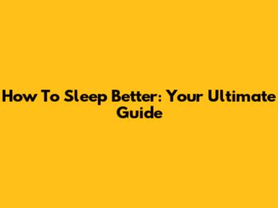 How To Sleep Better: Your Ultimate Guide