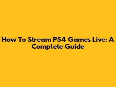 How To Stream PS4 Games Live: A Complete Guide