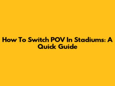 How To Switch POV In Stadiums: A Quick Guide