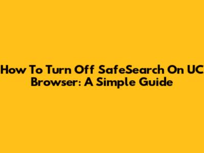 How To Turn Off SafeSearch On UC Browser: A Simple Guide