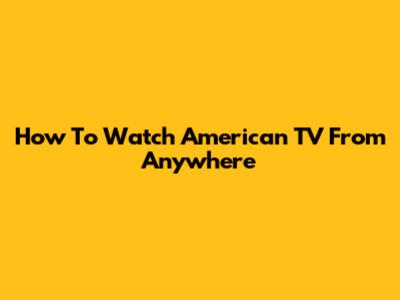 How To Watch American TV From Anywhere