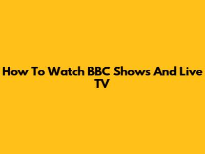 How To Watch BBC Shows And Live TV