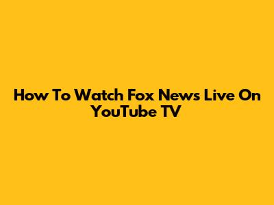 How To Watch Fox News Live On YouTube TV