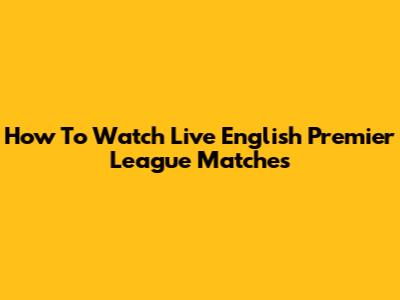 How To Watch Live English Premier League Matches