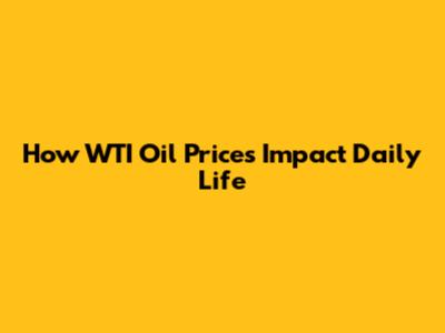 How WTI Oil Prices Impact Daily Life