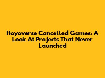Hoyoverse Cancelled Games: A Look At Projects That Never Launched