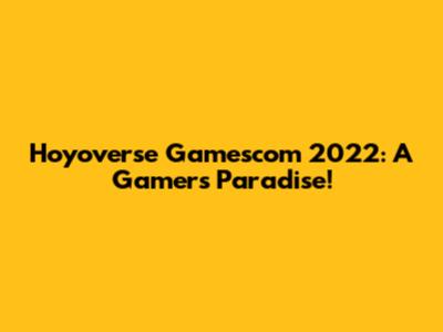 Hoyoverse Gamescom 2022: A Gamer's Paradise!
