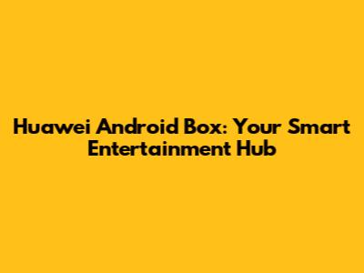 Huawei Android Box: Your Smart Entertainment Hub