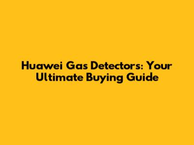 Huawei Gas Detectors: Your Ultimate Buying Guide