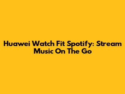 Huawei Watch Fit Spotify: Stream Music On The Go