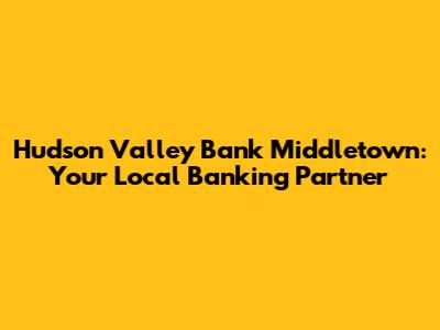 Hudson Valley Bank Middletown: Your Local Banking Partner