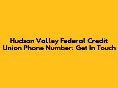 Hudson Valley Federal Credit Union Phone Number: Get In Touch