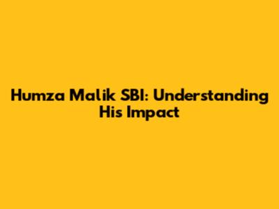 Humza Malik SBI: Understanding His Impact