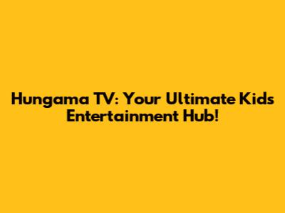 Hungama TV: Your Ultimate Kids' Entertainment Hub!