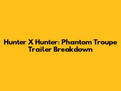 Hunter X Hunter: Phantom Troupe Trailer Breakdown