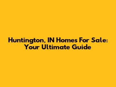Huntington, IN Homes For Sale: Your Ultimate Guide