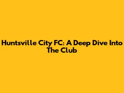 Huntsville City FC: A Deep Dive Into The Club