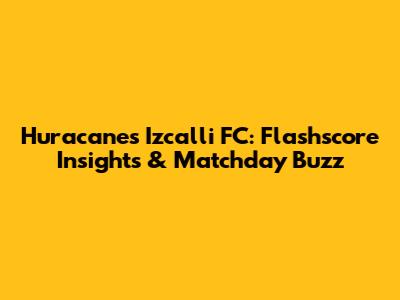 Huracanes Izcalli FC: Flashscore Insights & Matchday Buzz