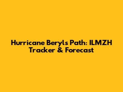 Hurricane Beryl's Path: ILMZH Tracker & Forecast