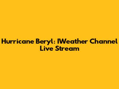Hurricane Beryl: IWeather Channel Live Stream
