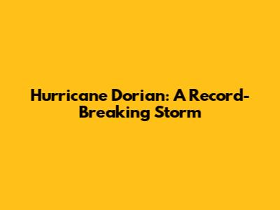 Hurricane Dorian: A Record-Breaking Storm