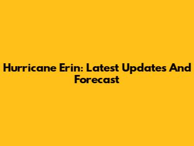 Hurricane Erin: Latest Updates And Forecast