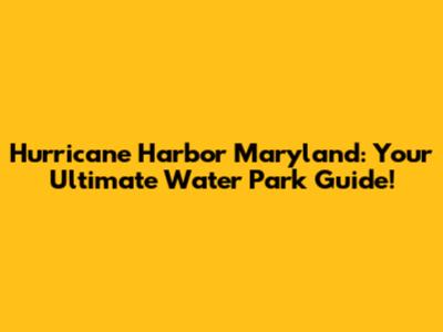 Hurricane Harbor Maryland: Your Ultimate Water Park Guide!