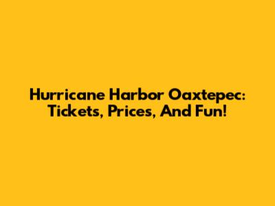 Hurricane Harbor Oaxtepec: Tickets, Prices, And Fun!