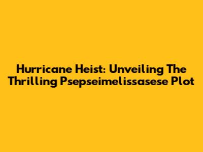 Hurricane Heist: Unveiling The Thrilling Psepseimelissasese Plot