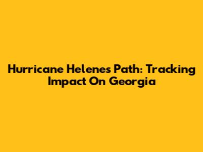 Hurricane Helene's Path: Tracking Impact On Georgia