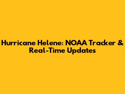 Hurricane Helene: NOAA Tracker & Real-Time Updates