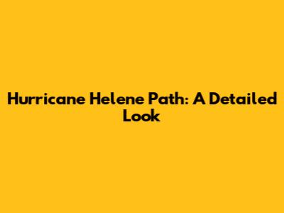 Hurricane Helene Path: A Detailed Look