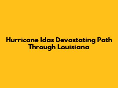Hurricane Ida's Devastating Path Through Louisiana