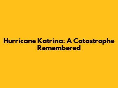 Hurricane Katrina: A Catastrophe Remembered