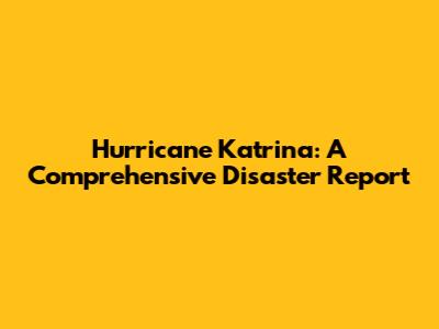 Hurricane Katrina: A Comprehensive Disaster Report